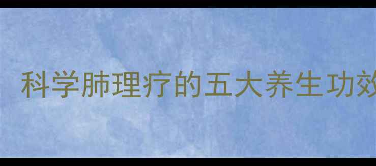 图片 中医肺经调理法：科学肺理疗的五大养生功效与家庭保健指南