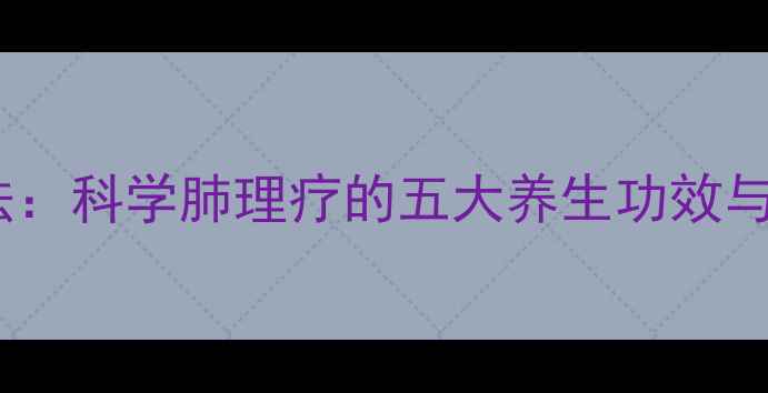图片 中医肺经调理法：科学肺理疗的五大养生功效与家庭保健指南2