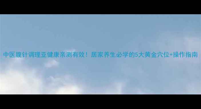 图片 中医腹针调理亚健康亲测有效！居家养生必学的5大黄金穴位+操作指南