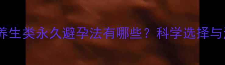 图片 中医角度：安全养生类永久避孕法有哪些？科学选择与注意事项全指南2