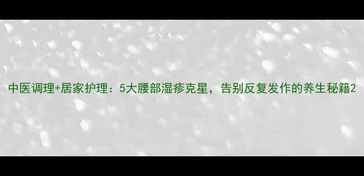 图片 中医调理+居家护理：5大腰部湿疹克星，告别反复发作的养生秘籍2
