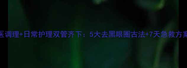 图片 中医调理+日常护理双管齐下：5大去黑眼圈古法+7天急救方案全