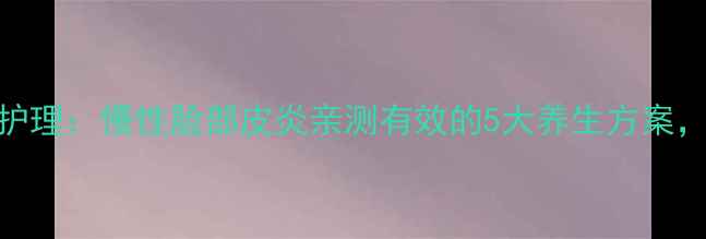 图片 中医调理+日常护理：慢性脸部皮炎亲测有效的5大养生方案，拯救烂脸人！1