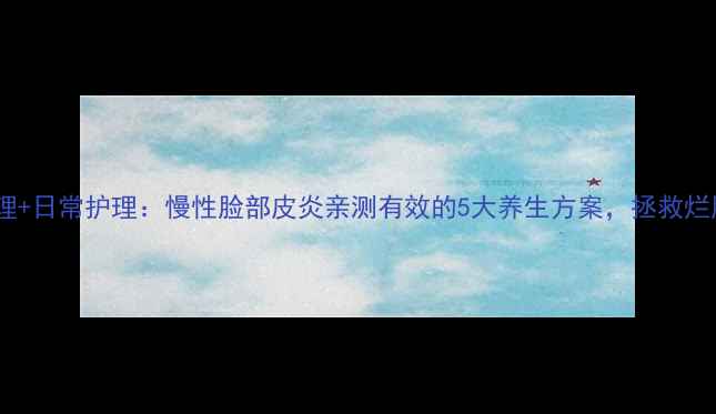 图片 中医调理+日常护理：慢性脸部皮炎亲测有效的5大养生方案，拯救烂脸人！2
