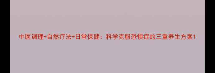 图片 中医调理+自然疗法+日常保健：科学克服恐惧症的三重养生方案1