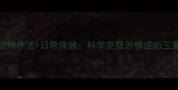 图片 中医调理+自然疗法+日常保健：科学克服恐惧症的三重养生方案2