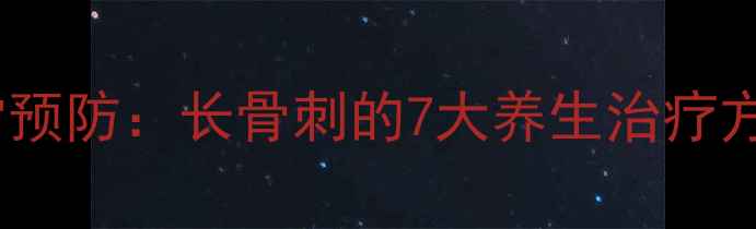 图片 中医调理+食疗+日常预防：长骨刺的7大养生治疗方案与科学养护指南1