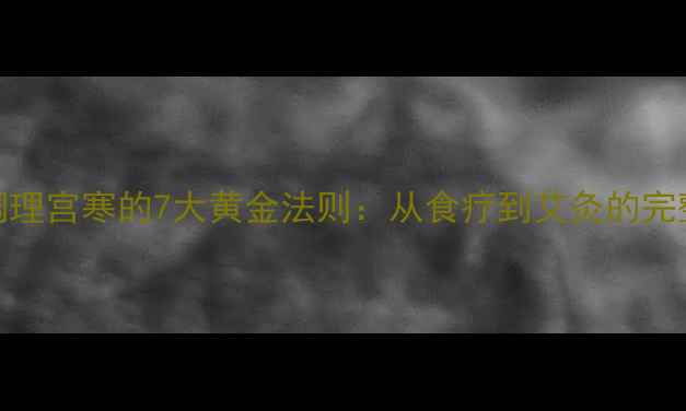 图片 中医调理宫寒的7大黄金法则：从食疗到艾灸的完整方案