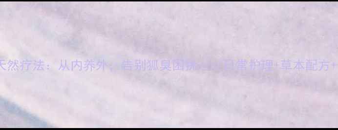 图片 中医调理腋臭的天然疗法：从内养外，告别狐臭困扰——日常护理+草本配方+体质调理全攻略2