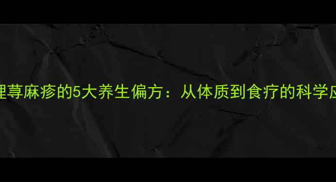 图片 中医调理荨麻疹的5大养生偏方：从体质到食疗的科学应对指南