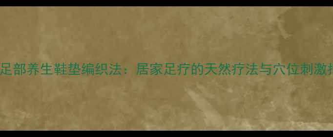图片 中医足部养生鞋垫编织法：居家足疗的天然疗法与穴位刺激指南2