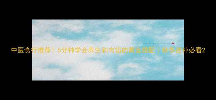 图片 中医食疗推荐！5分钟学会养生剁肉馅的黄金搭配｜秋冬进补必看2