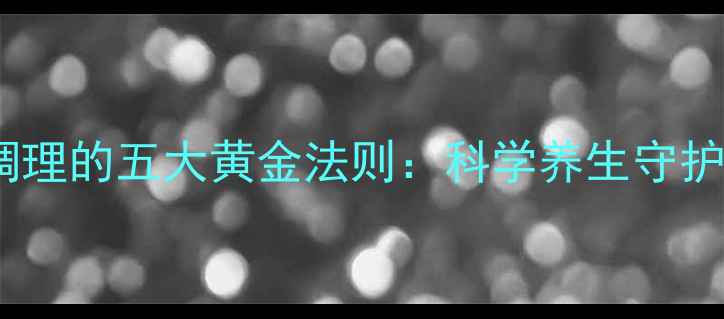 图片 中医食疗调理的五大黄金法则：科学养生守护全家健康1