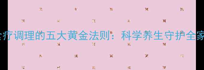 图片 中医食疗调理的五大黄金法则：科学养生守护全家健康2