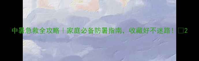 图片 中暑急救全攻略｜家庭必备防暑指南，收藏好不迷路！🌞2