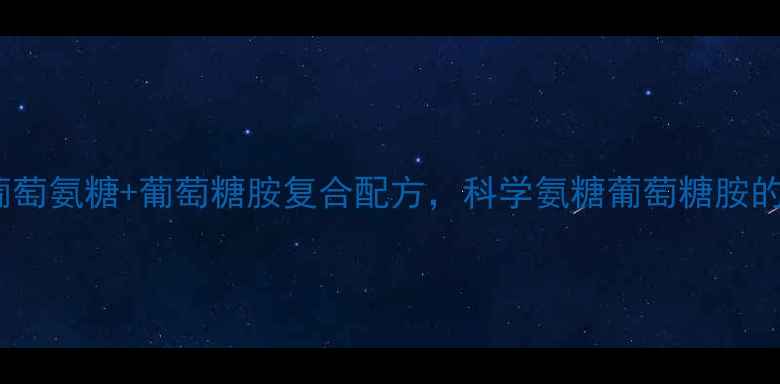 图片 中老年关节养护必看！葡萄氨糖+葡萄糖胺复合配方，科学氨糖葡萄糖胺的5大养生功效及食用指南