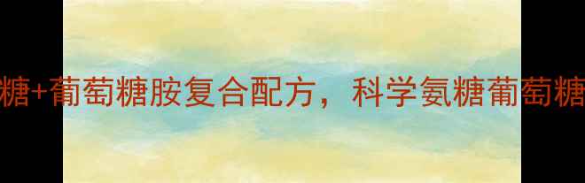 图片 中老年关节养护必看！葡萄氨糖+葡萄糖胺复合配方，科学氨糖葡萄糖胺的5大养生功效及食用指南2
