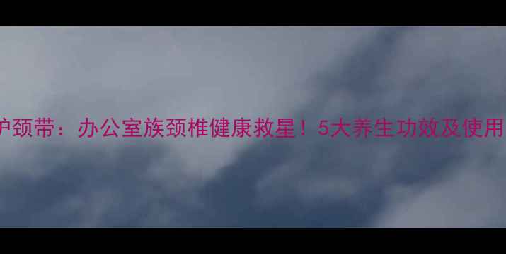 图片 中脉护颈带：办公室族颈椎健康救星！5大养生功效及使用指南1