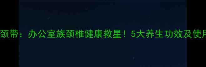 图片 中脉护颈带：办公室族颈椎健康救星！5大养生功效及使用指南2