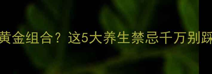 图片 中药+食疗=养生黄金组合？这5大养生禁忌千万别踩坑！｜养生指南