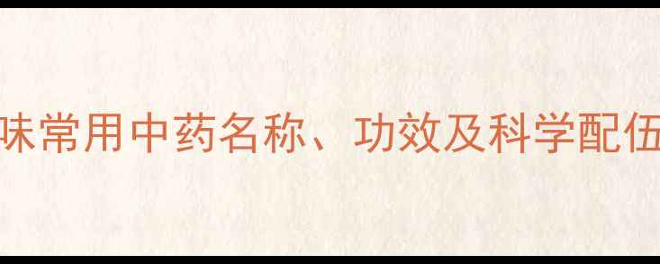 图片 中药养生全攻略：200味常用中药名称、功效及科学配伍指南（附食用禁忌）2
