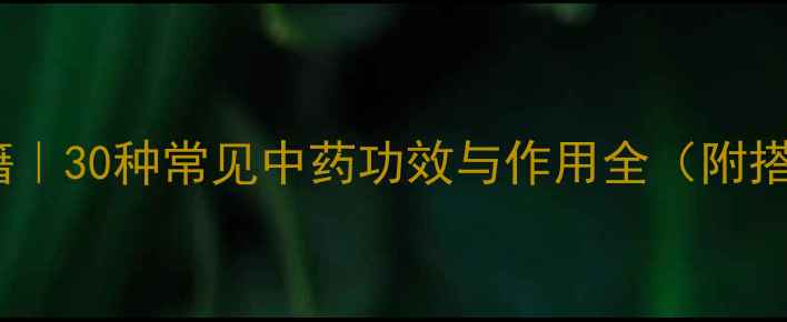 图片 中药养生秘籍｜30种常见中药功效与作用全（附搭配禁忌）🌿2