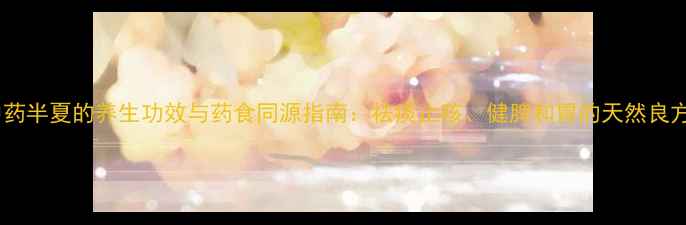 图片 中药半夏的养生功效与药食同源指南：祛痰止咳、健脾和胃的天然良方1