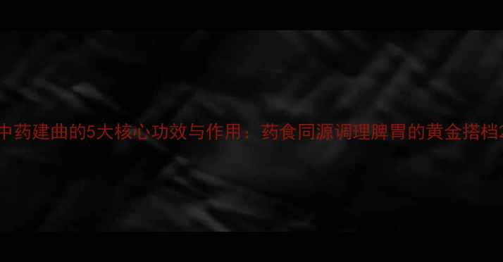图片 中药建曲的5大核心功效与作用：药食同源调理脾胃的黄金搭档2