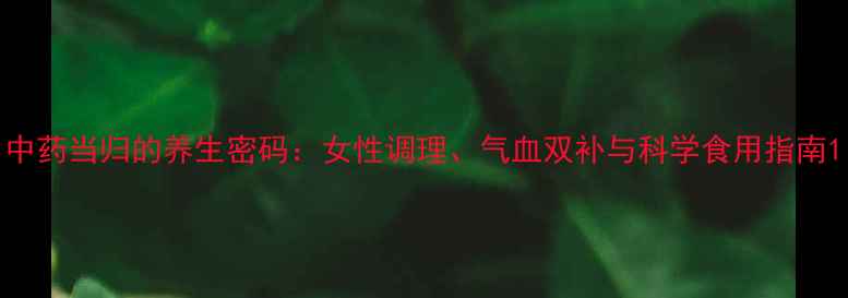 图片 中药当归的养生密码：女性调理、气血双补与科学食用指南1