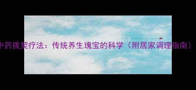 图片 中药拨契疗法：传统养生瑰宝的科学（附居家调理指南）1