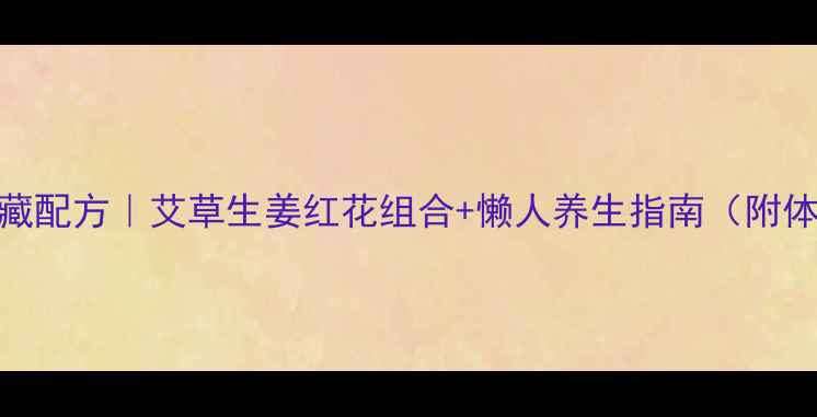 图片 中药泡脚私藏配方｜艾草生姜红花组合+懒人养生指南（附体质搭配表）