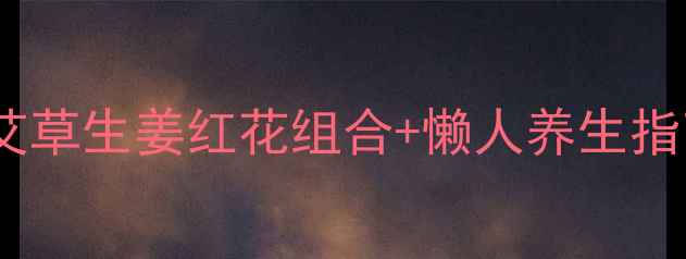 图片 中药泡脚私藏配方｜艾草生姜红花组合+懒人养生指南（附体质搭配表）2