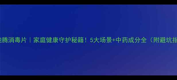 图片 中药泡腾消毒片｜家庭健康守护秘籍！5大场景+中药成分全（附避坑指南）1