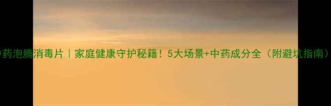 图片 中药泡腾消毒片｜家庭健康守护秘籍！5大场景+中药成分全（附避坑指南）2