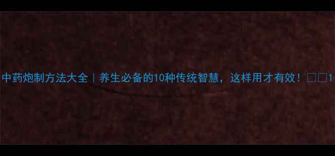 图片 中药炮制方法大全｜养生必备的10种传统智慧，这样用才有效！🌿💊1