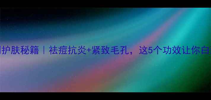 图片 中药皂刺护肤秘籍｜祛痘抗炎+紧致毛孔，这5个功效让你白到发光！