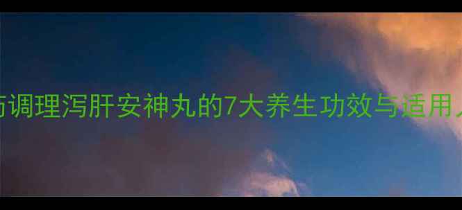 图片 中药调理泻肝安神丸的7大养生功效与适用人群