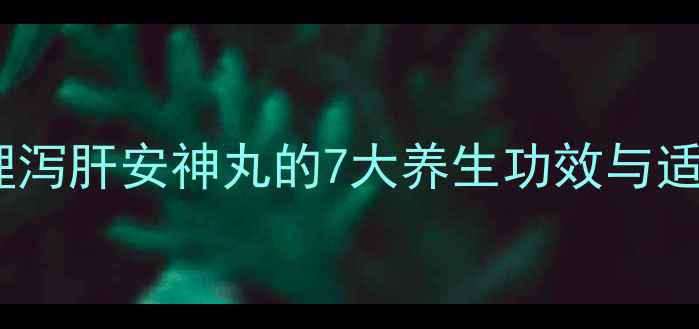 图片 中药调理泻肝安神丸的7大养生功效与适用人群2
