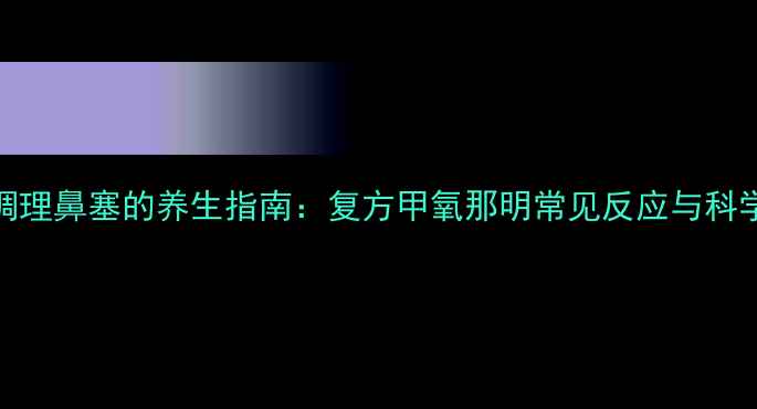图片 中药调理鼻塞的养生指南：复方甲氧那明常见反应与科学应对