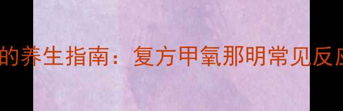 图片 中药调理鼻塞的养生指南：复方甲氧那明常见反应与科学应对2