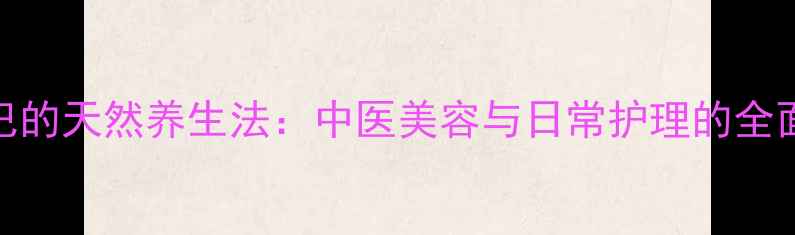 图片 丰下巴的天然养生法：中医美容与日常护理的全面指南