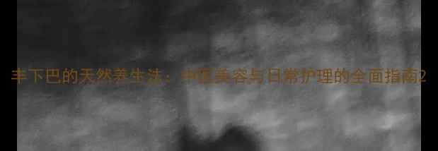 图片 丰下巴的天然养生法：中医美容与日常护理的全面指南2