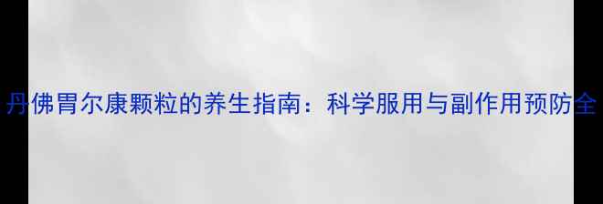 图片 丹佛胃尔康颗粒的养生指南：科学服用与副作用预防全