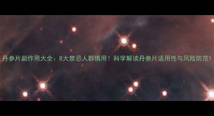 图片 丹参片副作用大全：8大禁忌人群慎用！科学解读丹参片适用性与风险防范1