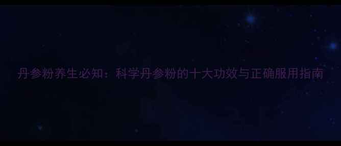 图片 丹参粉养生必知：科学丹参粉的十大功效与正确服用指南