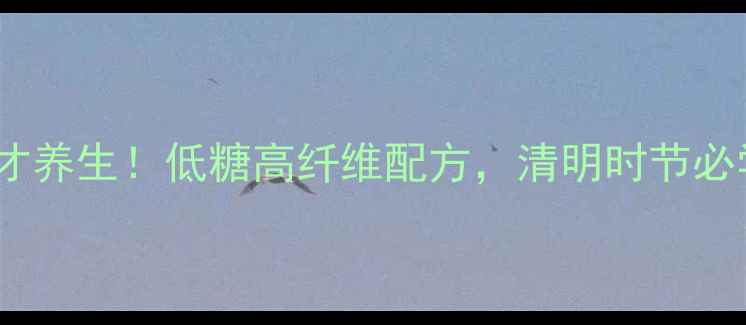 图片 主艾糍这样做才养生！低糖高纤维配方，清明时节必学的传统美食2