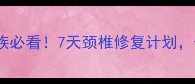 图片 主颈椎养护黄金指南｜办公室族必看！7天颈椎修复计划，告别僵硬疼痛+挺拔体态养成术