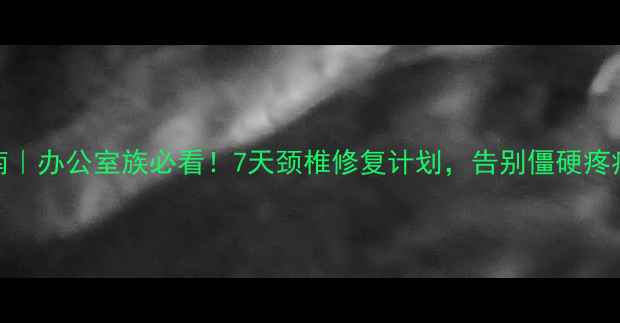 图片 主颈椎养护黄金指南｜办公室族必看！7天颈椎修复计划，告别僵硬疼痛+挺拔体态养成术1