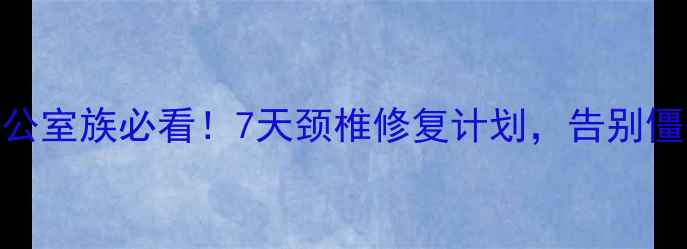 图片 主颈椎养护黄金指南｜办公室族必看！7天颈椎修复计划，告别僵硬疼痛+挺拔体态养成术2