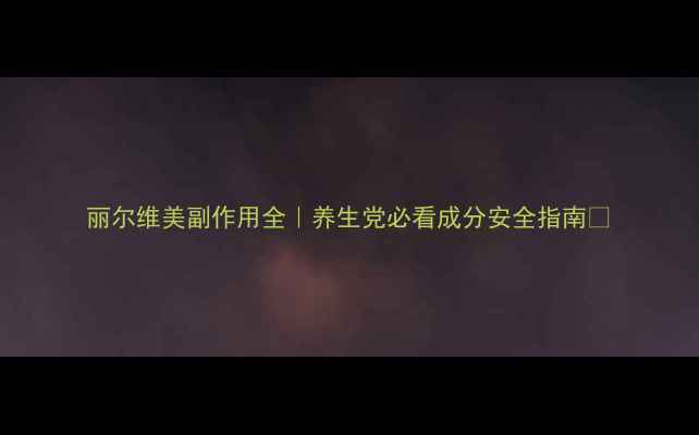 图片 丽尔维美副作用全｜养生党必看成分安全指南🌿